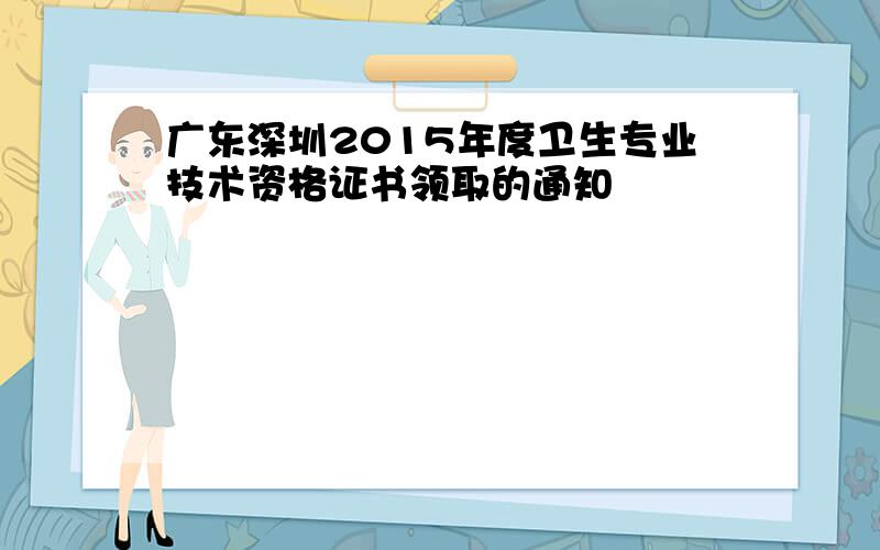 广东深圳2015年度卫生专业技术资格证书领取的通知