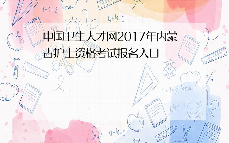 中国卫生人才网2017年内蒙古护士资格考试报名入口