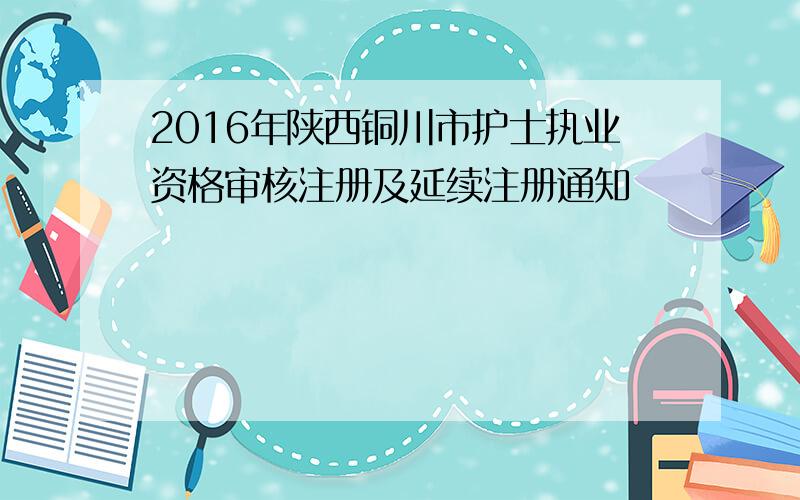 2016年陕西铜川市护士执业资格审核注册及延续注册通知