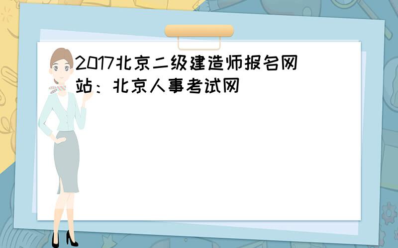 2017北京二级建造师报名网站：北京人事考试网