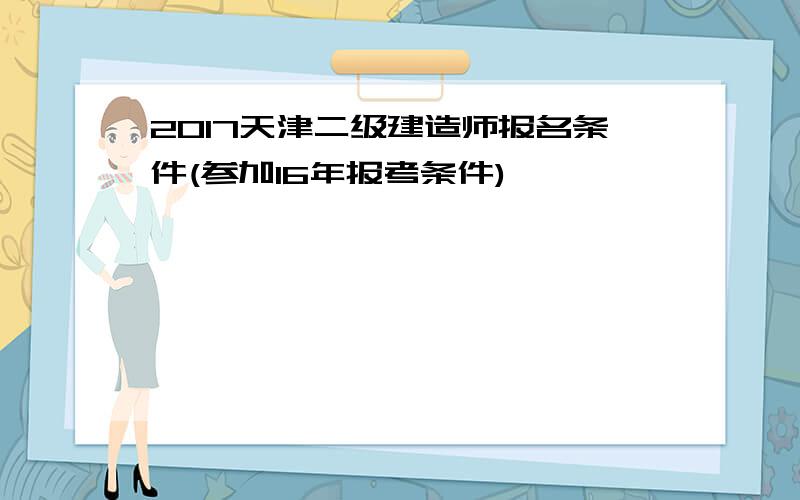 2017天津二级建造师报名条件(参加16年报考条件)