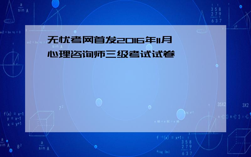 无忧考网首发2016年11月心理咨询师三级考试试卷