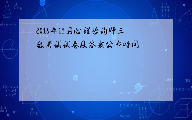 2016年11月心理咨询师三级考试试卷及答案公布时间