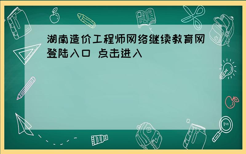 湖南造价工程师网络继续教育网登陆入口 点击进入