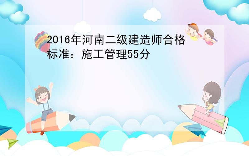 2016年河南二级建造师合格标准：施工管理55分