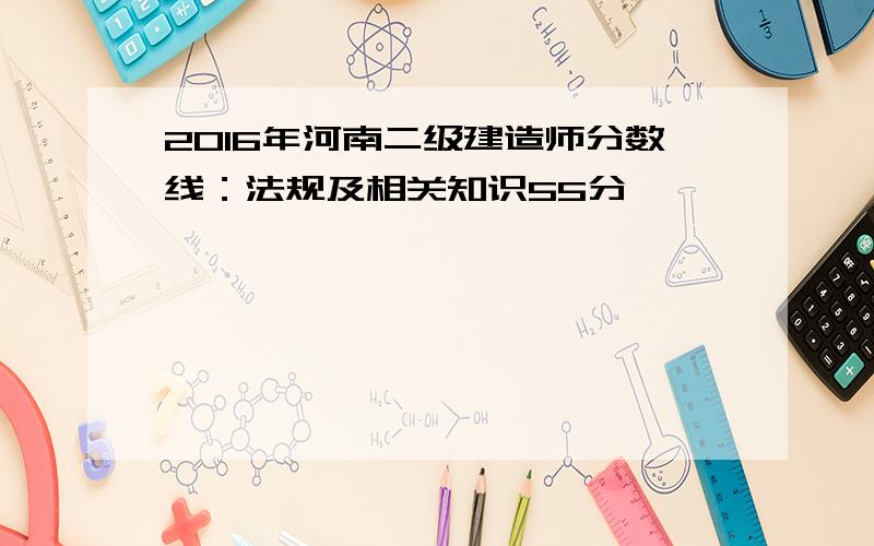 2016年河南二级建造师分数线：法规及相关知识55分