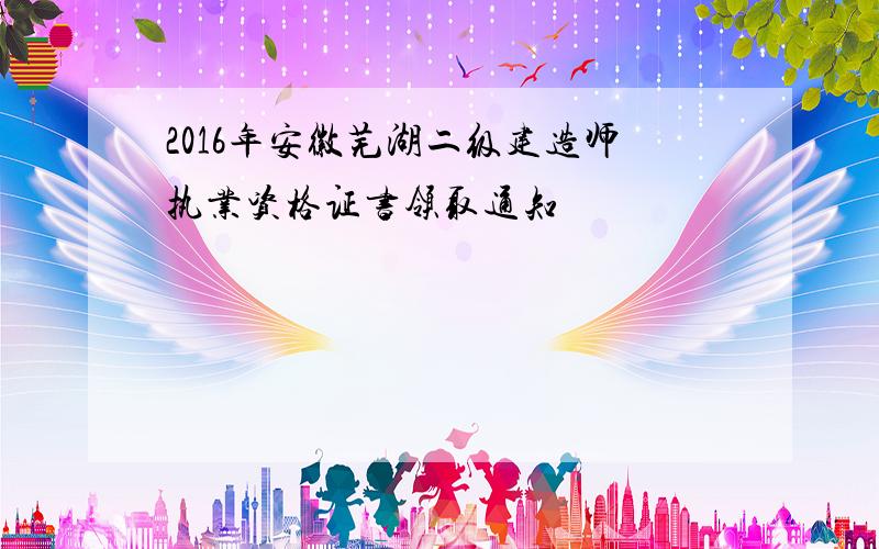 2016年安徽芜湖二级建造师执业资格证书领取通知