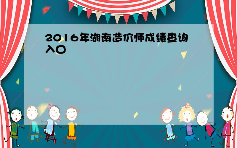 2016年湖南造价师成绩查询入口