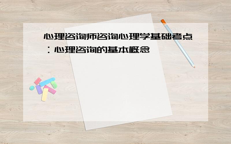 心理咨询师咨询心理学基础考点：心理咨询的基本概念