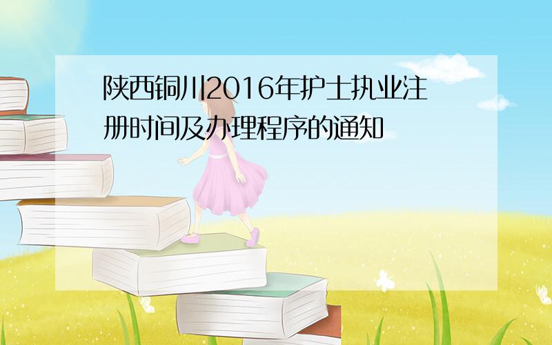 陕西铜川2016年护士执业注册时间及办理程序的通知