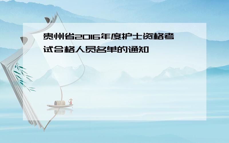 贵州省2016年度护士资格考试合格人员名单的通知