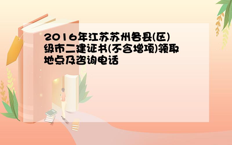 2016年江苏苏州各县(区)级市二建证书(不含增项)领取地点及咨询电话