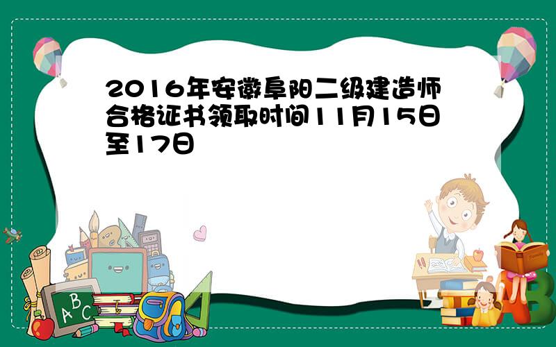 2016年安徽阜阳二级建造师合格证书领取时间11月15日至17日