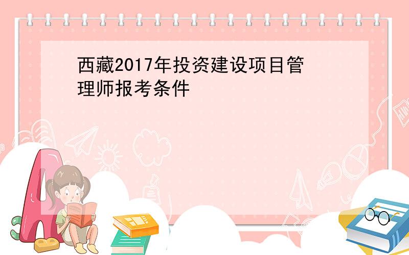 西藏2017年投资建设项目管理师报考条件