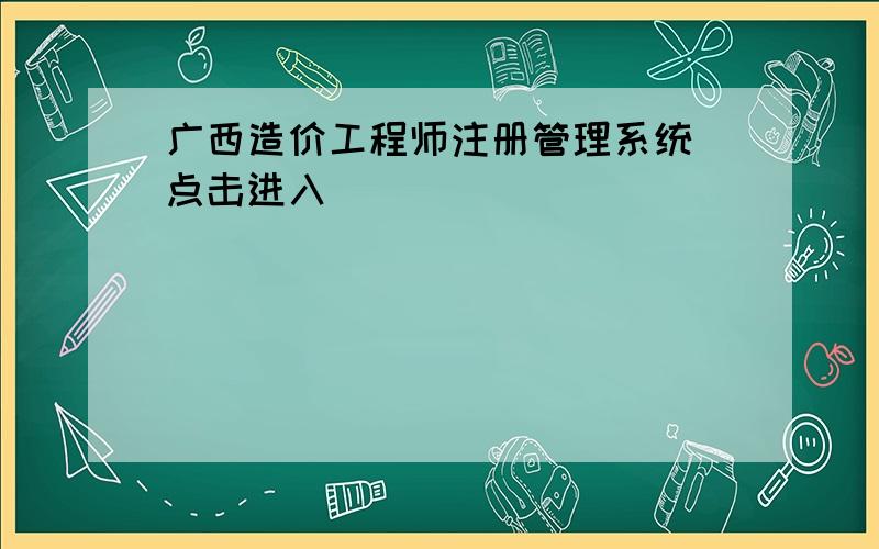 广西造价工程师注册管理系统 点击进入