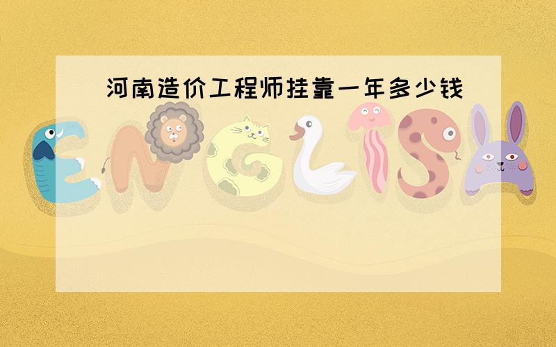 河南造价工程师挂靠一年多少钱