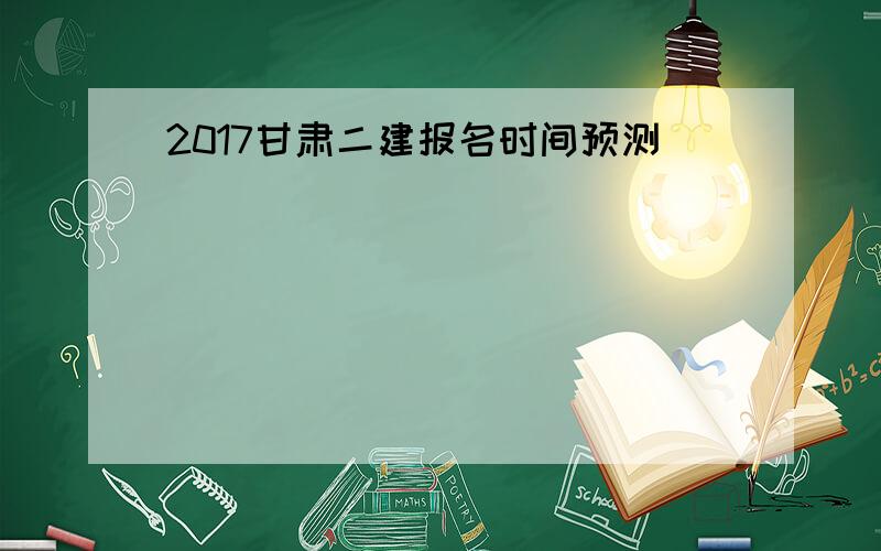 2017甘肃二建报名时间预测