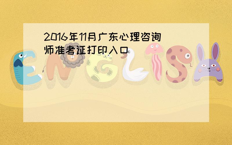 2016年11月广东心理咨询师准考证打印入口