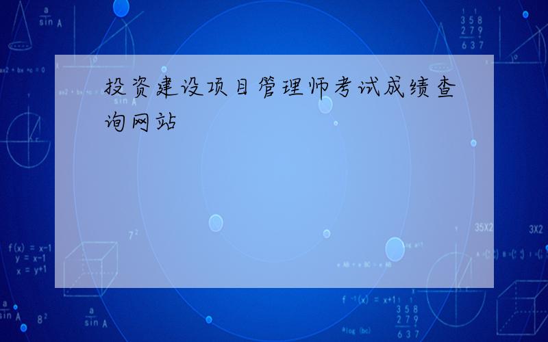 投资建设项目管理师考试成绩查询网站