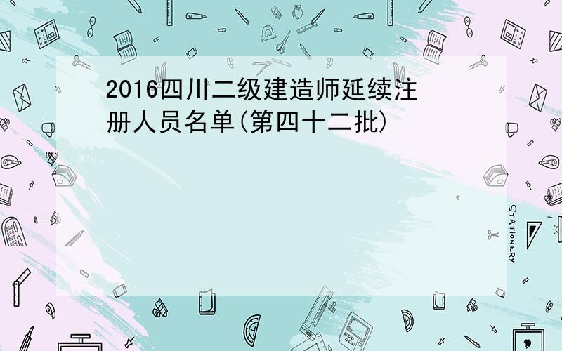 2016四川二级建造师延续注册人员名单(第四十二批)