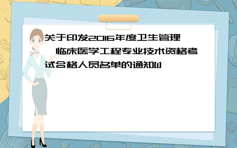 关于印发2016年度卫生管理、临床医学工程专业技术资格考试合格人员名单的通知[1]