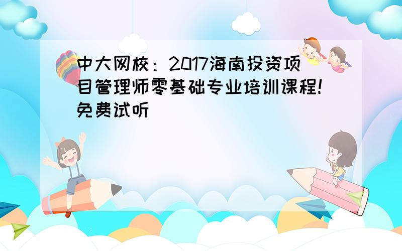 中大网校：2017海南投资项目管理师零基础专业培训课程！免费试听