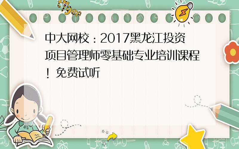 中大网校：2017黑龙江投资项目管理师零基础专业培训课程！免费试听