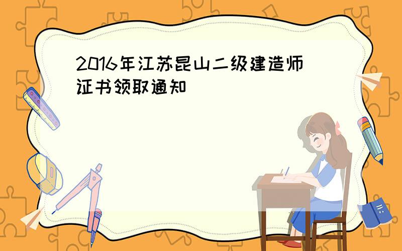 2016年江苏昆山二级建造师证书领取通知