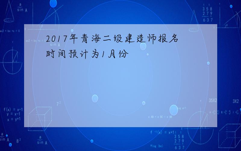 2017年青海二级建造师报名时间预计为1月份