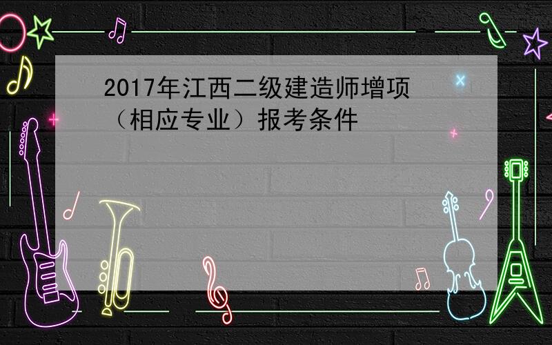 2017年江西二级建造师增项（相应专业）报考条件