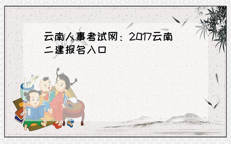 云南人事考试网：2017云南二建报名入口