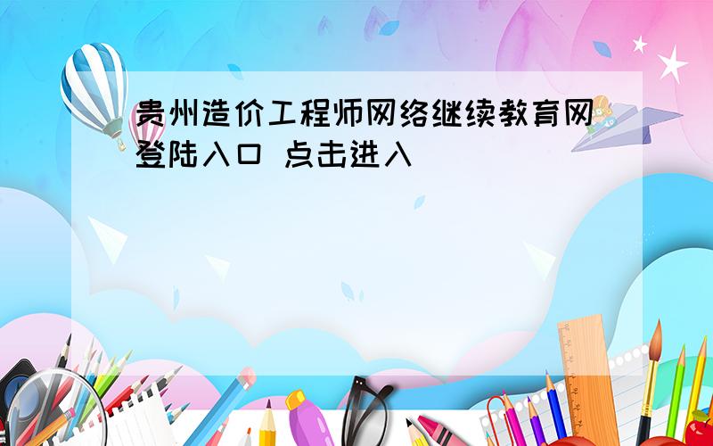 贵州造价工程师网络继续教育网登陆入口 点击进入