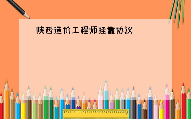 陕西造价工程师挂靠协议