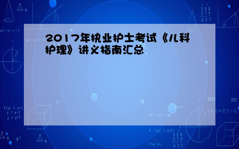 2017年执业护士考试《儿科护理》讲义指南汇总