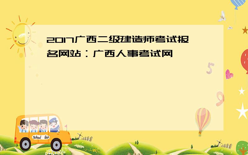 2017广西二级建造师考试报名网站：广西人事考试网