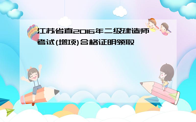 江苏省直2016年二级建造师考试(增项)合格证明领取