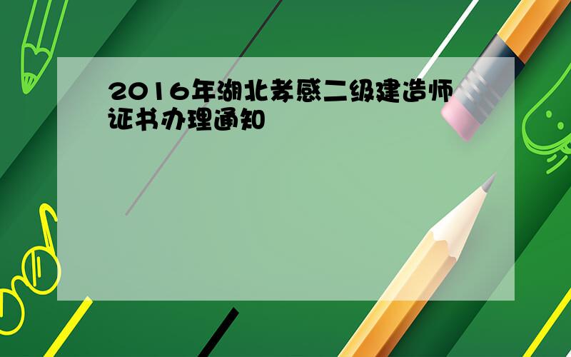 2016年湖北孝感二级建造师证书办理通知