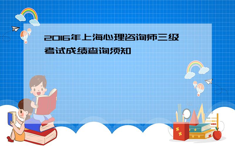 2016年上海心理咨询师三级考试成绩查询须知