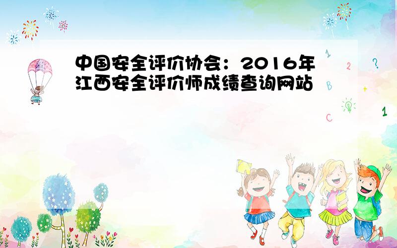 中国安全评价协会：2016年江西安全评价师成绩查询网站