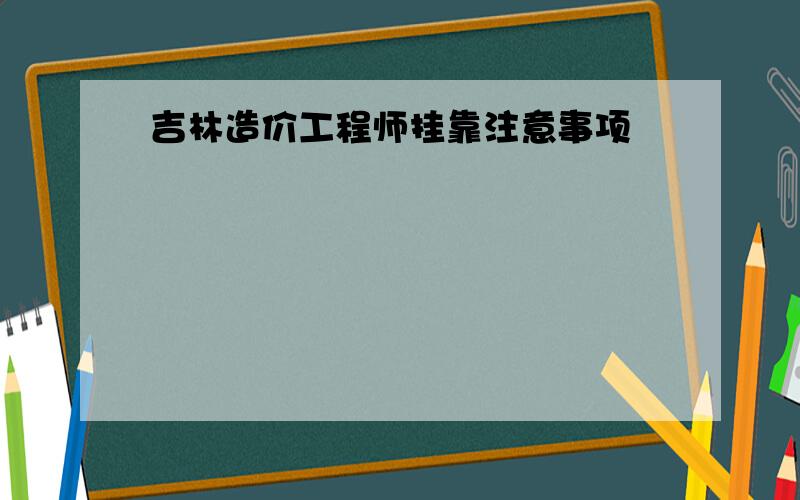 吉林造价工程师挂靠注意事项