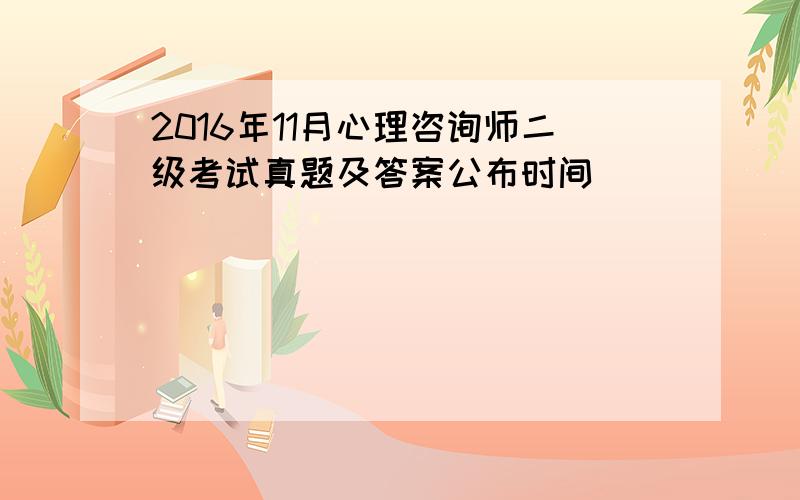 2016年11月心理咨询师二级考试真题及答案公布时间