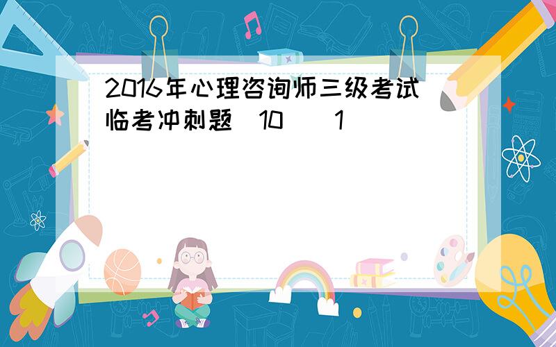 2016年心理咨询师三级考试临考冲刺题(10)[1]