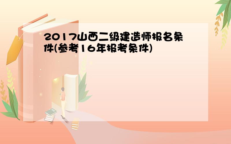 2017山西二级建造师报名条件(参考16年报考条件)