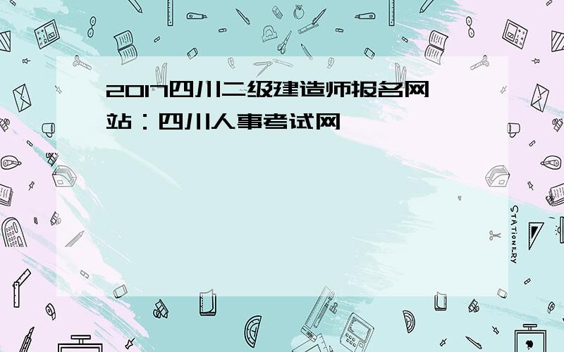 2017四川二级建造师报名网站：四川人事考试网