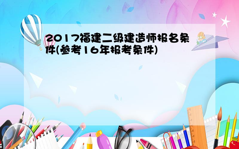 2017福建二级建造师报名条件(参考16年报考条件)