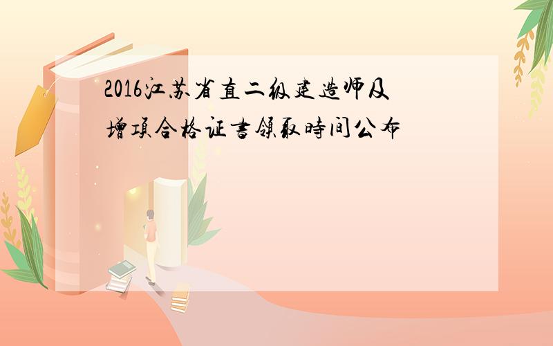 2016江苏省直二级建造师及增项合格证书领取时间公布