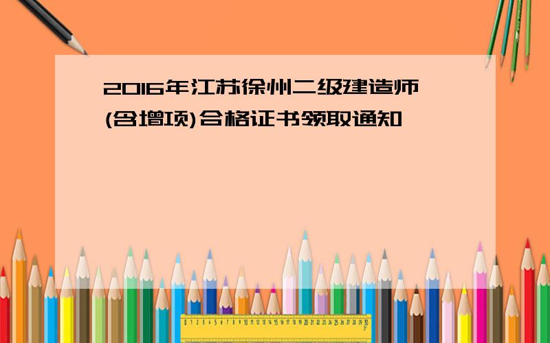 2016年江苏徐州二级建造师(含增项)合格证书领取通知