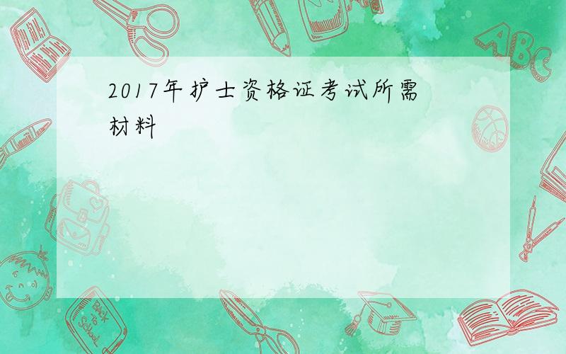 2017年护士资格证考试所需材料