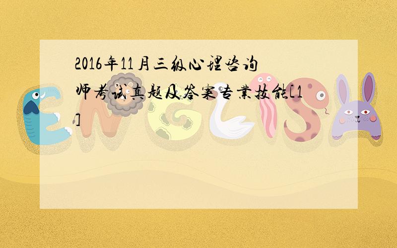 2016年11月三级心理咨询师考试真题及答案专业技能[1]