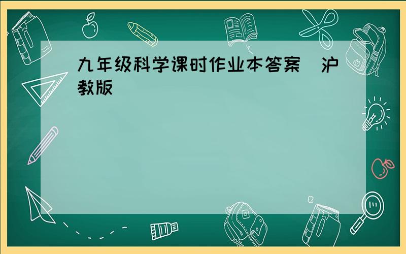 九年级科学课时作业本答案(沪教版)